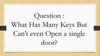 Question :
What Has Many Keys But
Can’t even Open a single
door?
 