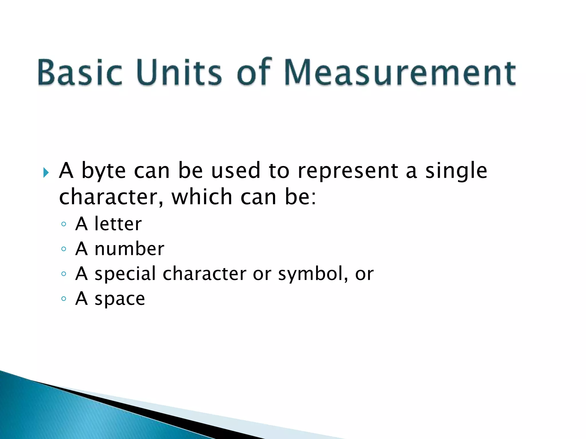  A byte can be used to represent a single
character, which can be:
◦ A letter
◦ A number
◦ A special character or symbol, or
◦ A space
 