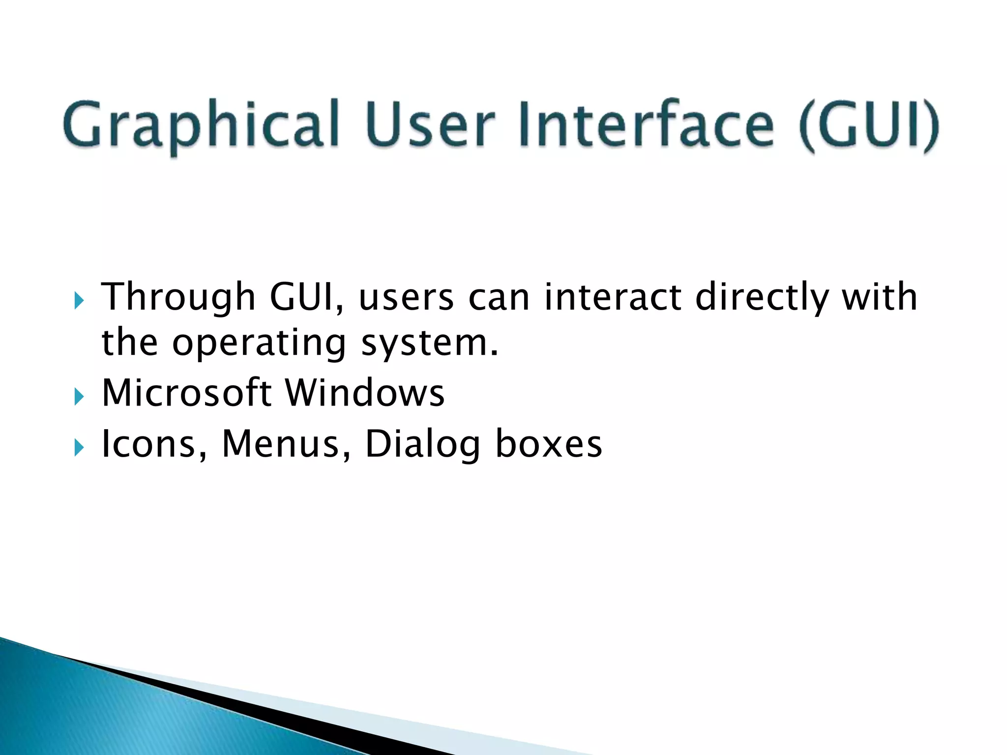  Through GUI, users can interact directly with
the operating system.
 Microsoft Windows
 Icons, Menus, Dialog boxes
 