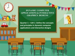 DYNAMIC COMPUTER
APPLICATIONS & INTERACTIVE
GRAPHICS DESIGNS
Quarter 1 – ILM 1: Define the concepts
and principles in dynamic computer
applications and interactive designs
 