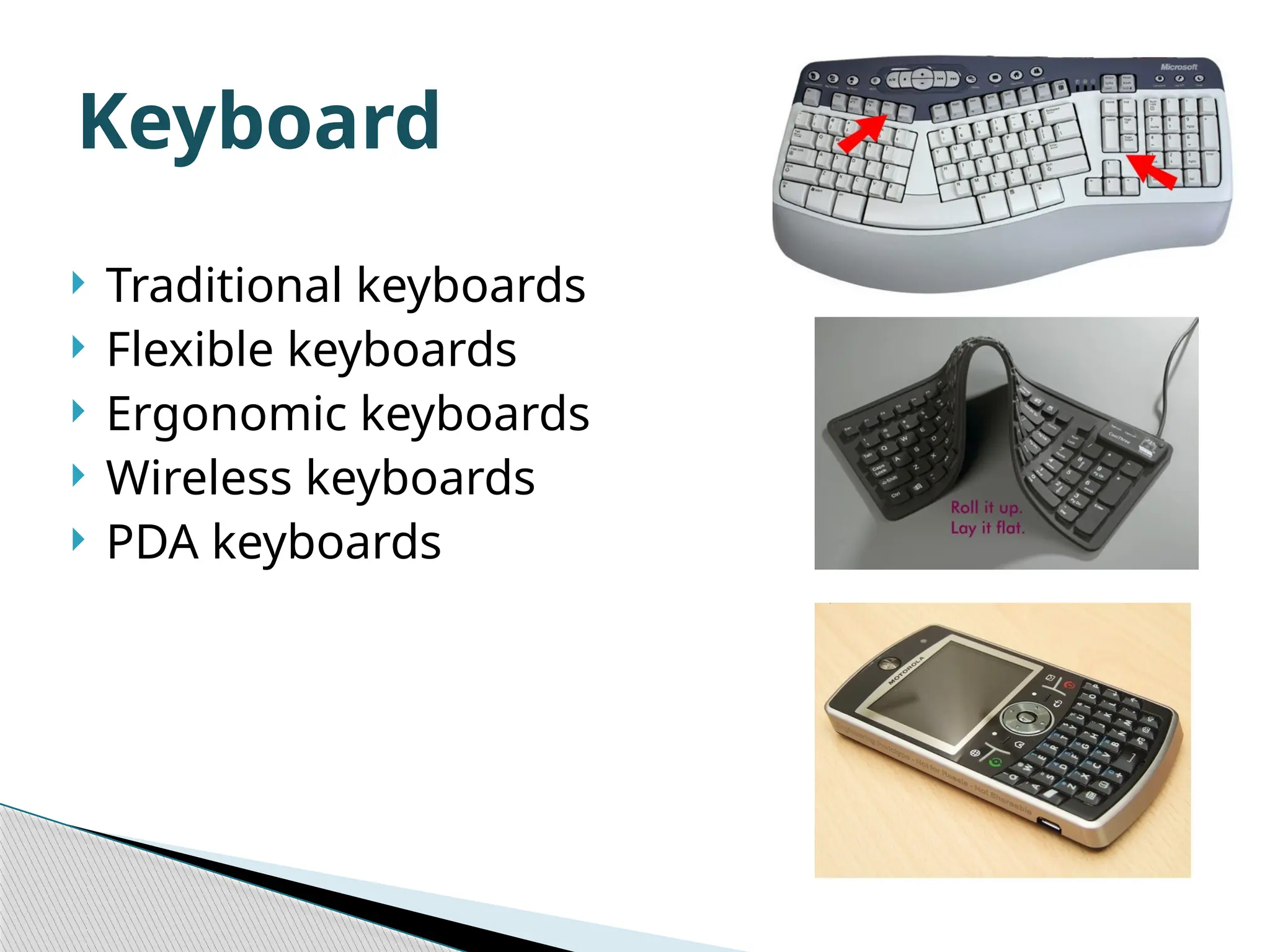  Traditional keyboards  Flexible keyboards  Ergonomic keyboards  Wireless keyboards  PDA keyboards Keyboard 