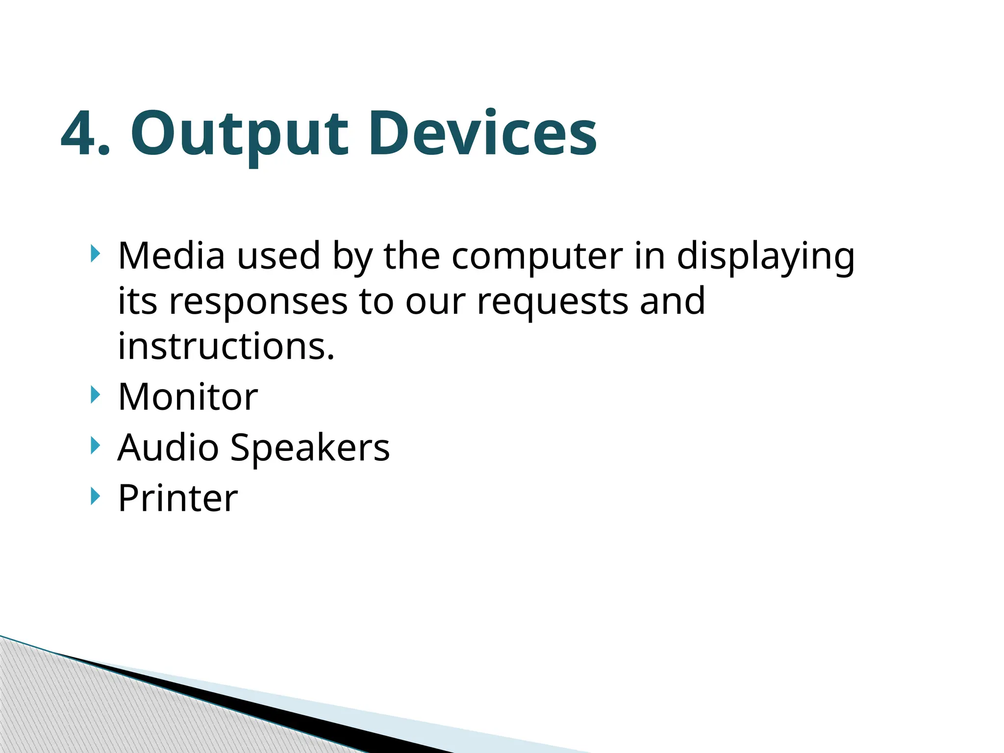  Media used by the computer in displaying its responses to our requests and instructions.  Monitor  Audio Speakers  Printer 4. Output Devices 