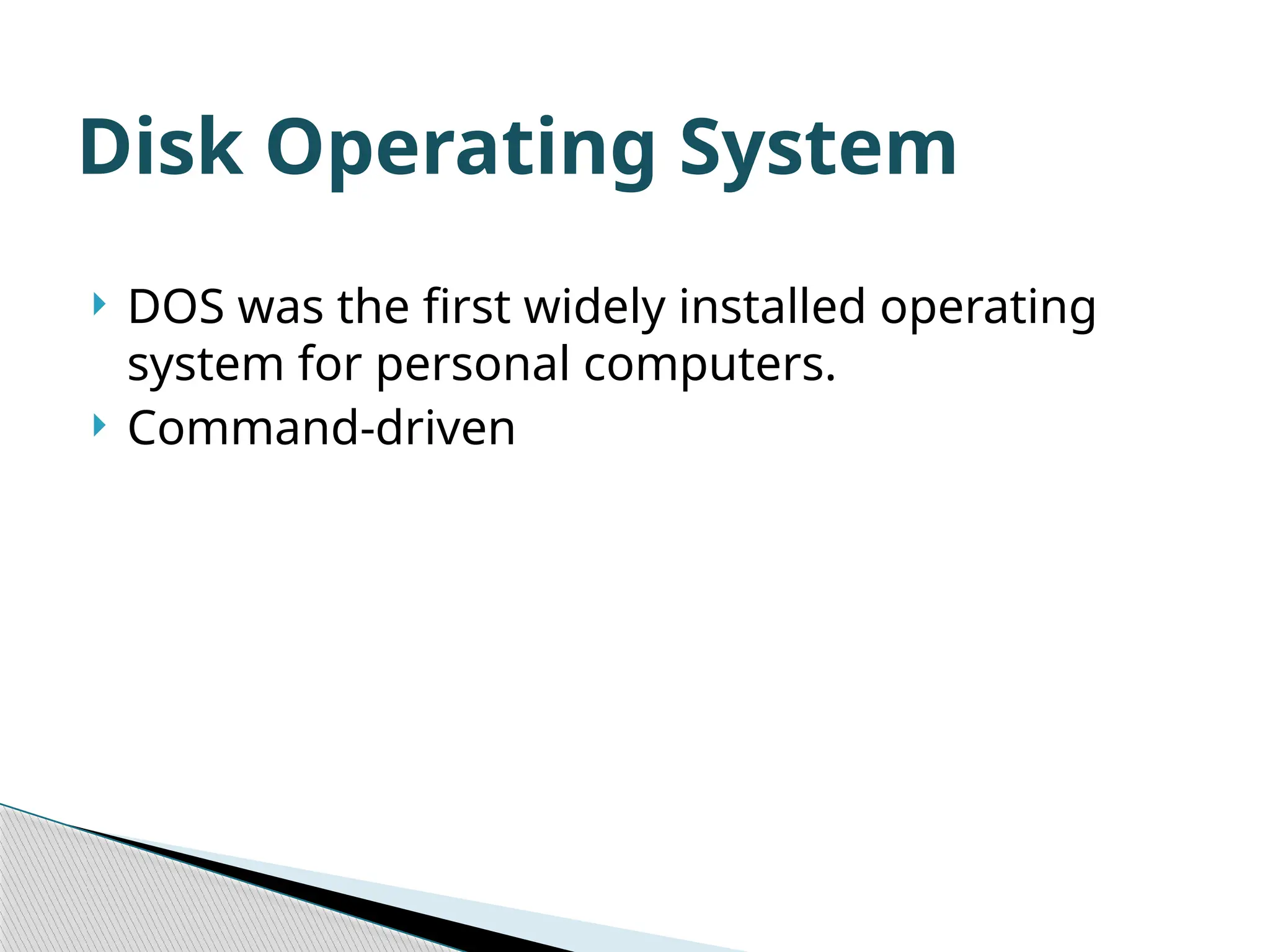  DOS was the first widely installed operating system for personal computers.  Command-driven Disk Operating System 