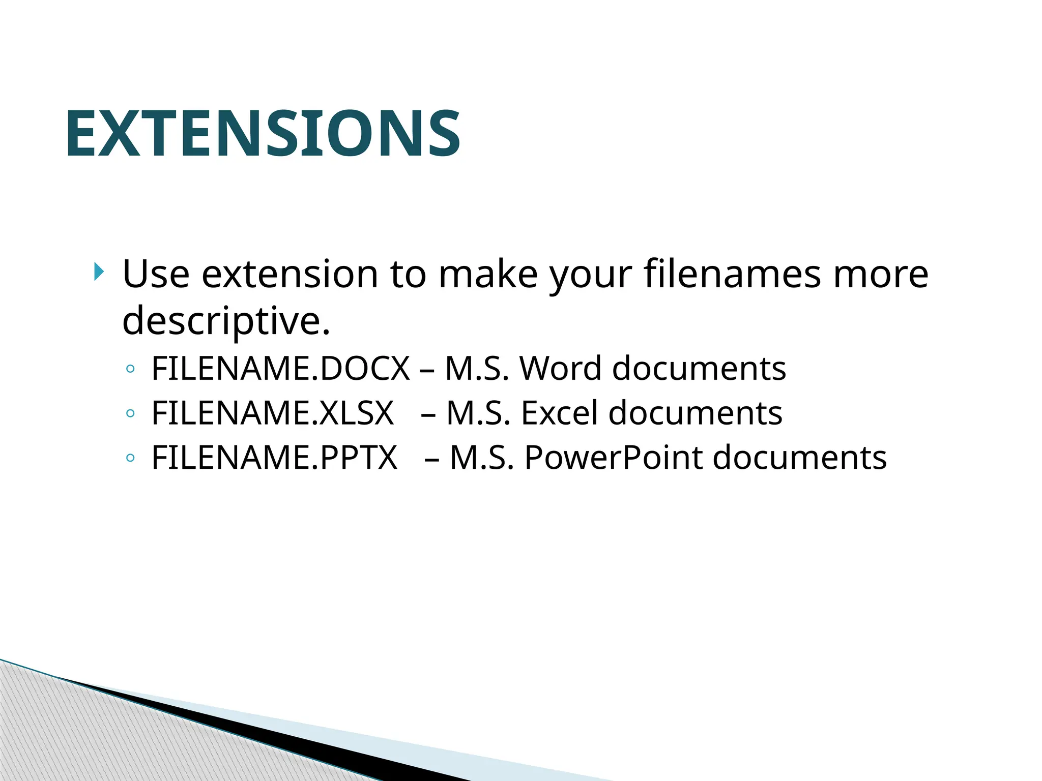 EXTENSIONS  Use extension to make your filenames more descriptive. ◦ FILENAME.DOCX – M.S. Word documents ◦ FILENAME.XLSX – M.S. Excel documents ◦ FILENAME.PPTX – M.S. PowerPoint documents 