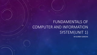 FUNDAMENTALS OF
COMPUTER AND INFORMATION
SYSTEM(UNIT 1)
BY:SURBHI SAROHA
 