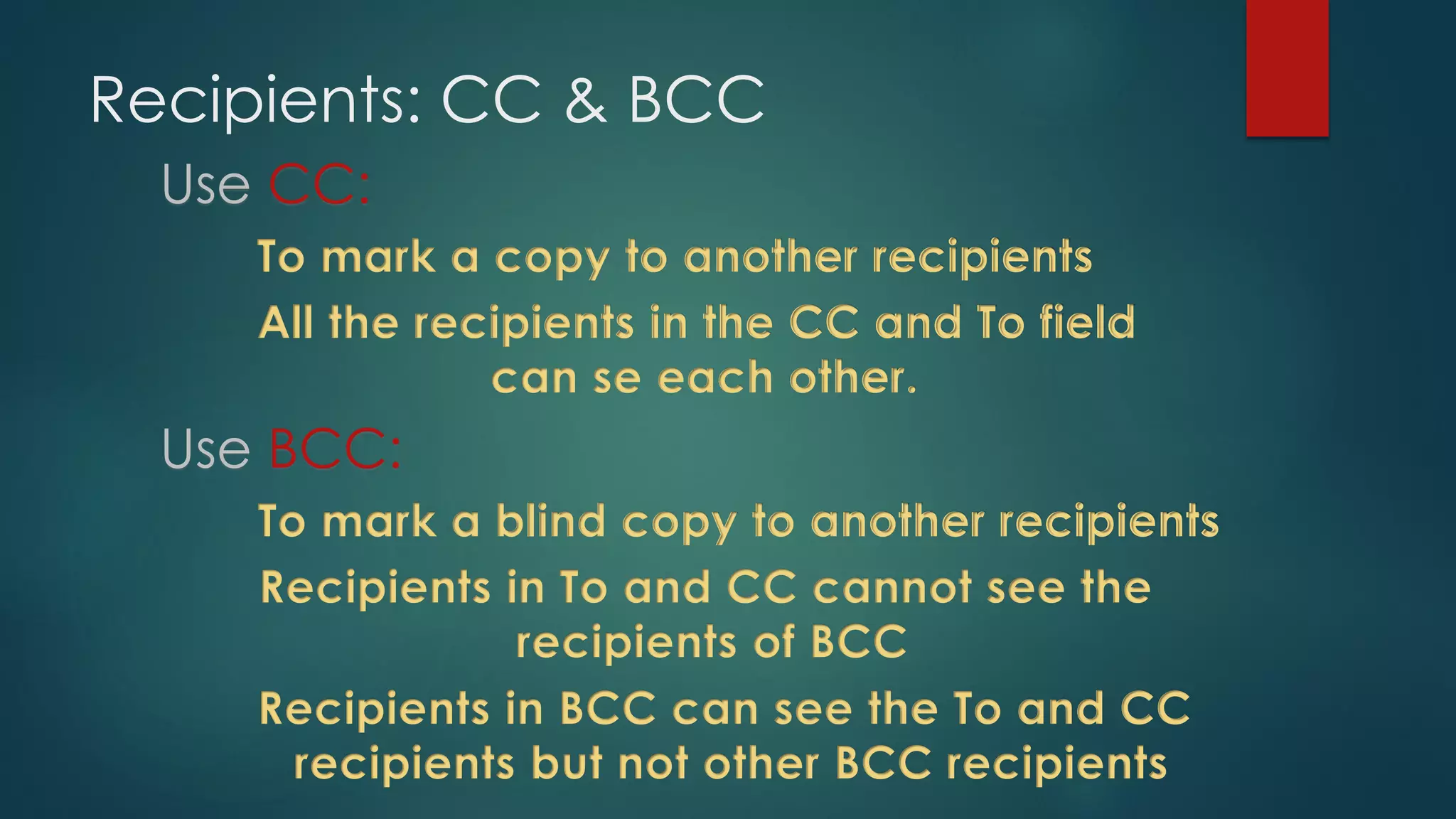 Recipients: CC & BCC
Use CC:
To mark a copy to another recipients
All the recipients in the CC and To field
can se each other.
Use BCC:
To mark a blind copy to another recipients
Recipients in To and CC cannot see the
recipients of BCC
Recipients in BCC can see the To and CC
recipients but not other BCC recipients
 