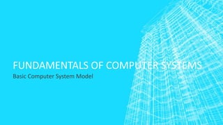 FUNDAMENTALS OF COMPUTER SYSTEMS
Basic Computer System Model
 