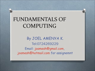 FUNDAMENTALS OF
COMPUTING
By JOEL AMENYA K.
Tel:0724269229
Email: joamesh@gmail.com,
joamesh@hotmail.com for assignemnt
 