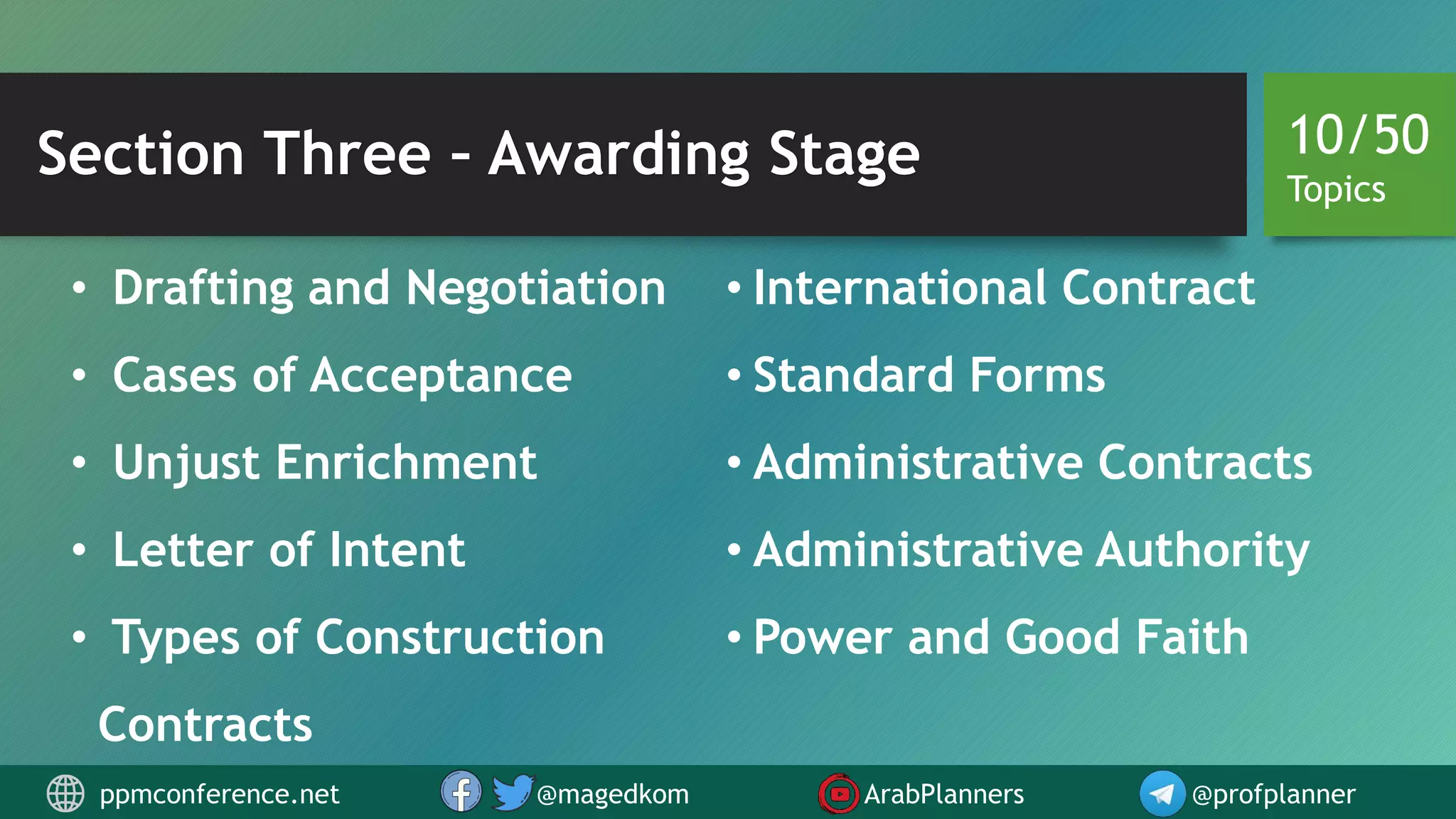 Section Three – Awarding Stage
• Drafting and Negotiation
• Cases of Acceptance
• Unjust Enrichment
• Letter of Intent
• Types of Construction
Contracts
• International Contract
• Standard Forms
• Administrative Contracts
• Administrative Authority
• Power and Good Faith
10/50
Topics
ppmconference.net @magedkom ArabPlanners @profplanner
 