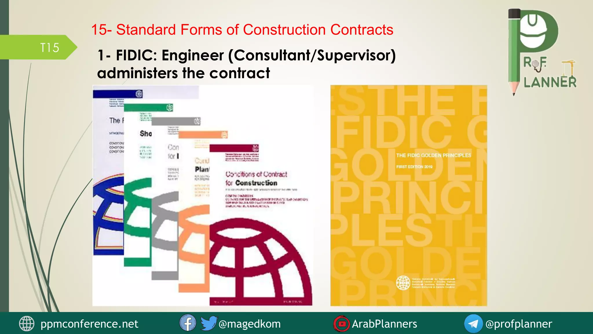 T15
1- FIDIC: Engineer (Consultant/Supervisor)
administers the contract
15- Standard Forms of Construction Contracts
ppmconference.net @magedkom ArabPlanners @profplanner
 