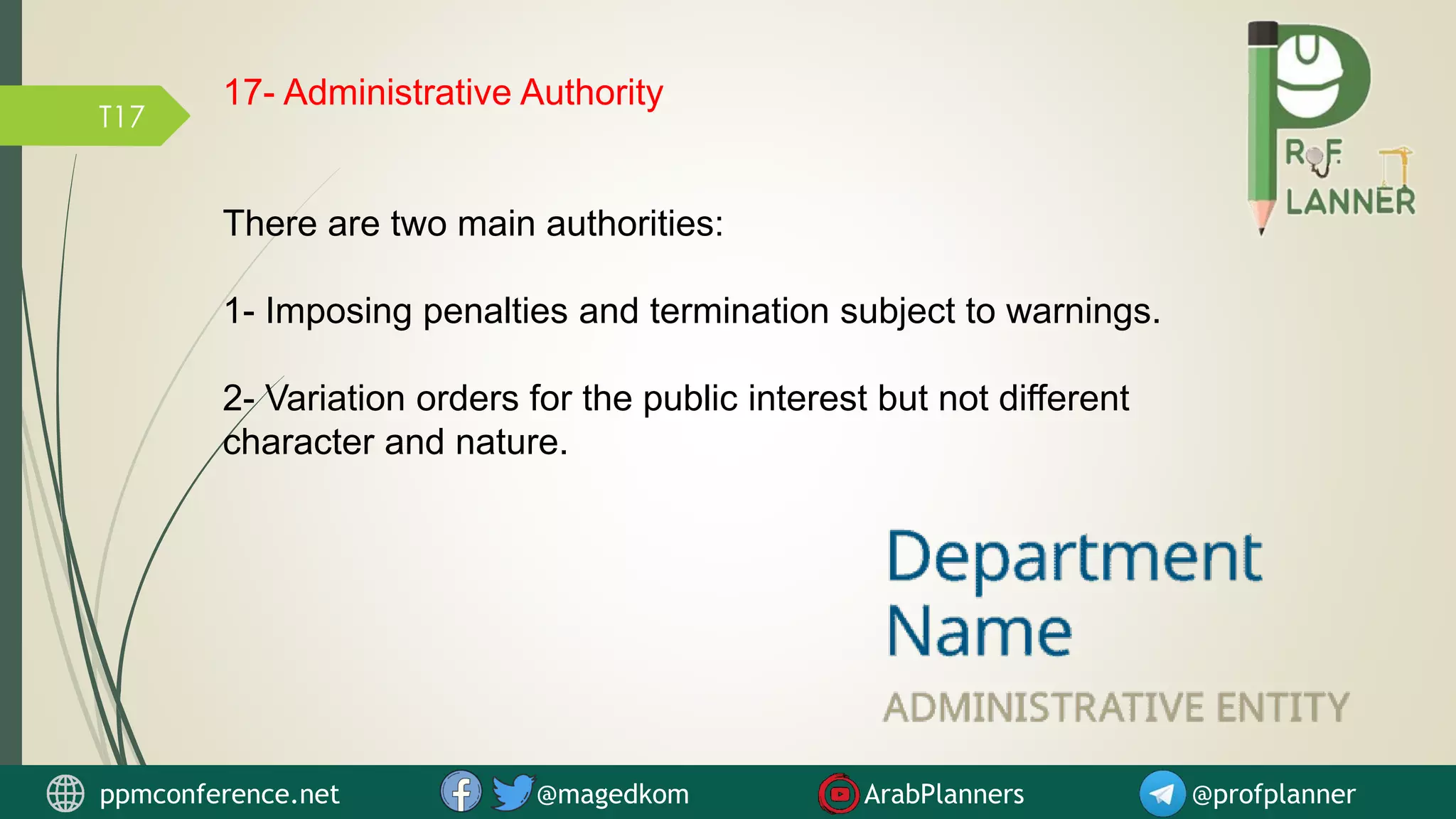 T17
17- Administrative Authority
There are two main authorities:
1- Imposing penalties and termination subject to warnings.
2- Variation orders for the public interest but not different
character and nature.
ppmconference.net @magedkom ArabPlanners @profplanner
 