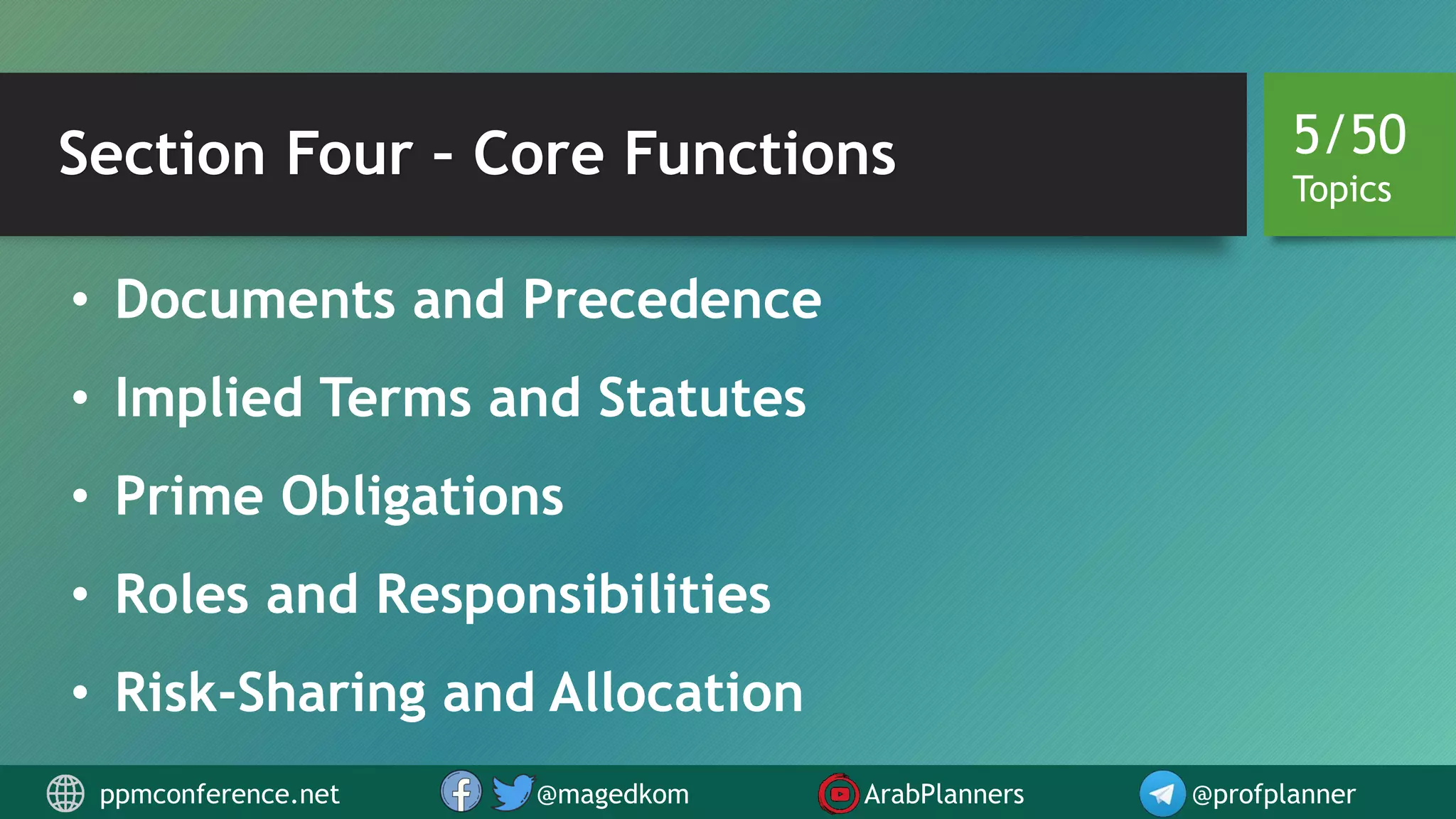 Section Four – Core Functions
• Documents and Precedence
• Implied Terms and Statutes
• Prime Obligations
• Roles and Responsibilities
• Risk-Sharing and Allocation
5/50
Topics
ppmconference.net @magedkom ArabPlanners @profplanner
 