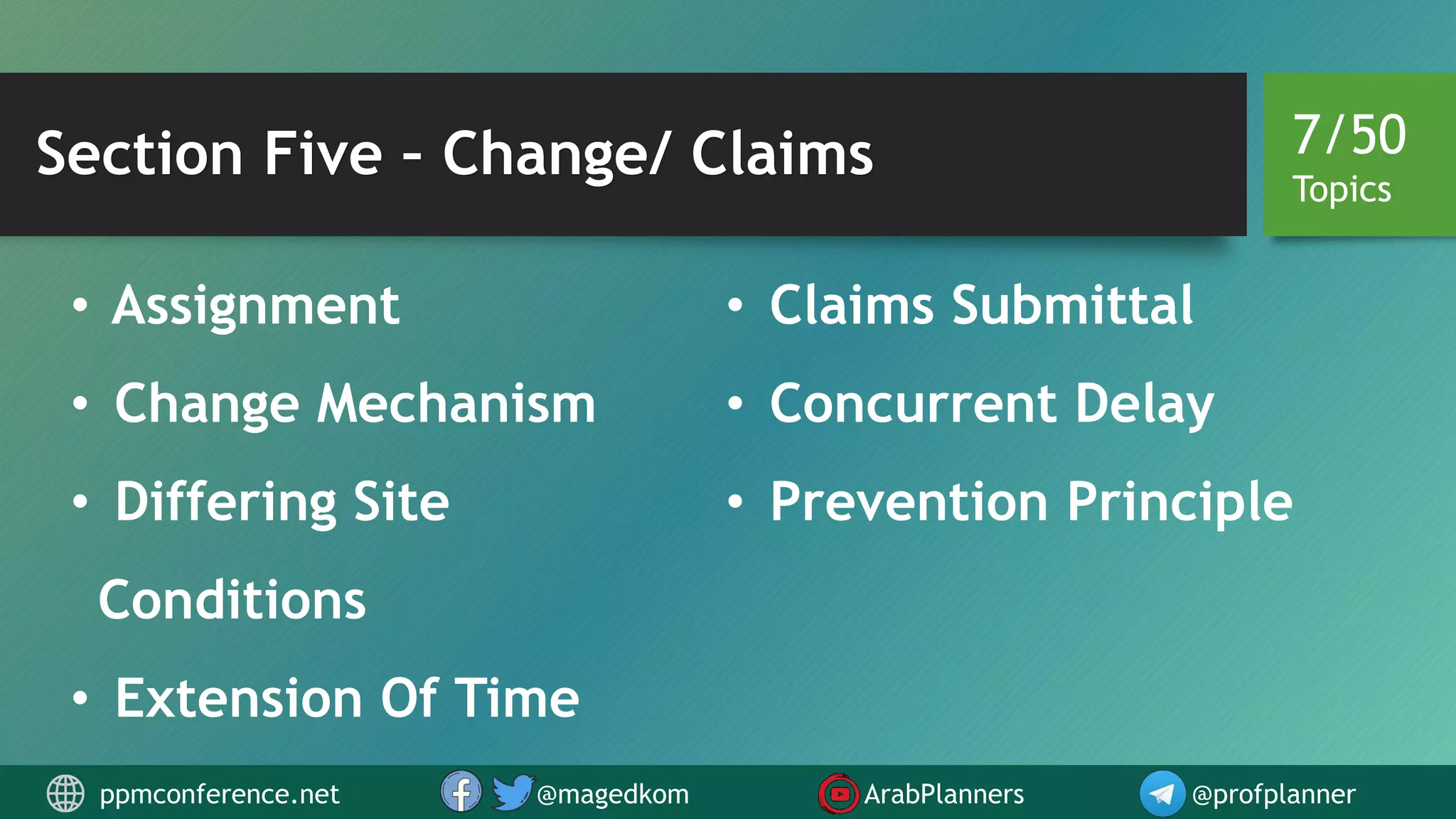 Section Five – Change/ Claims
• Assignment
• Change Mechanism
• Differing Site
Conditions
• Extension Of Time
• Claims Submittal
• Concurrent Delay
• Prevention Principle
7/50
Topics
ppmconference.net @magedkom ArabPlanners @profplanner
 