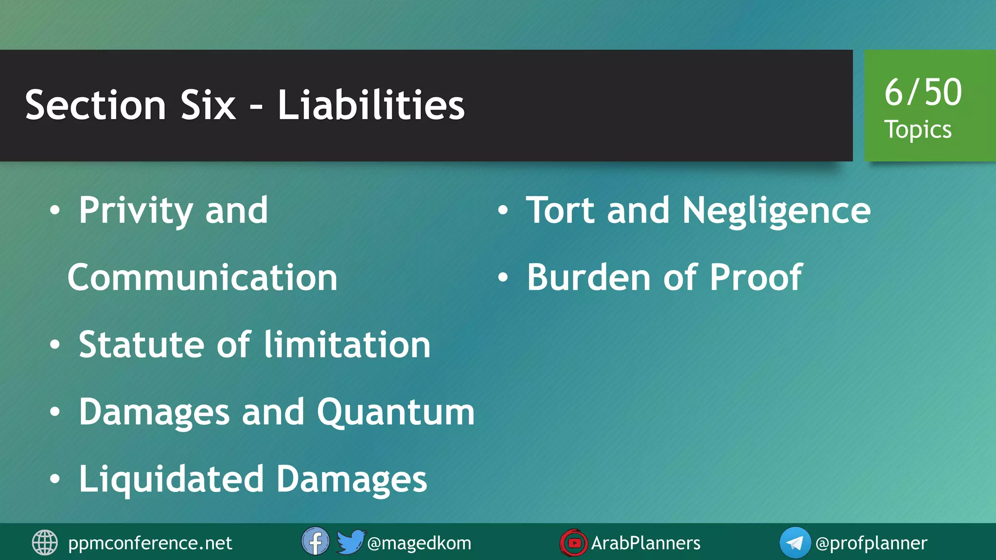Section Six – Liabilities
• Privity and
Communication
• Statute of limitation
• Damages and Quantum
• Liquidated Damages
• Tort and Negligence
• Burden of Proof
6/50
Topics
ppmconference.net @magedkom ArabPlanners @profplanner
 