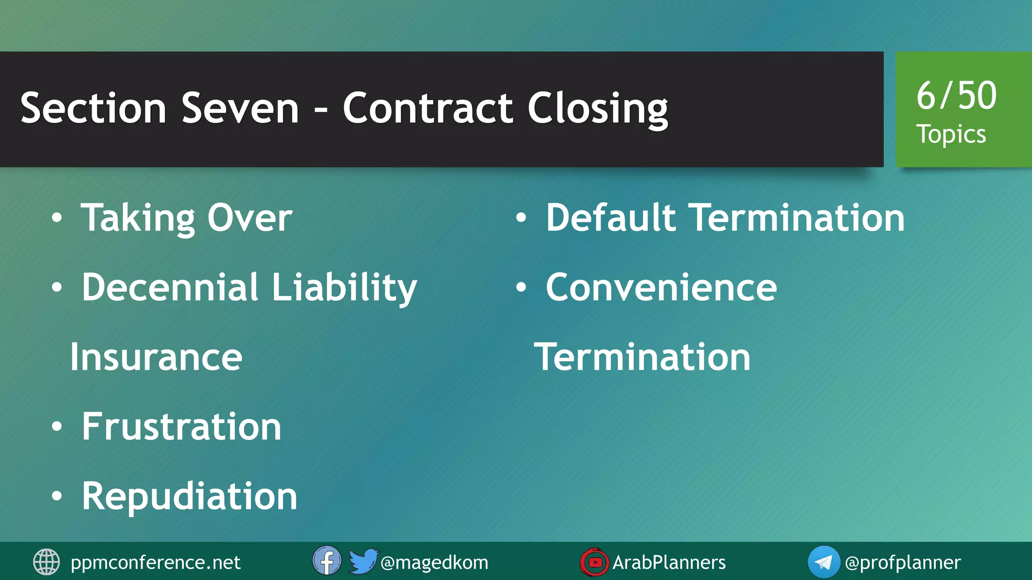 Section Seven – Contract Closing
• Taking Over
• Decennial Liability
Insurance
• Frustration
• Repudiation
• Default Termination
• Convenience
Termination
6/50
Topics
ppmconference.net @magedkom ArabPlanners @profplanner
 