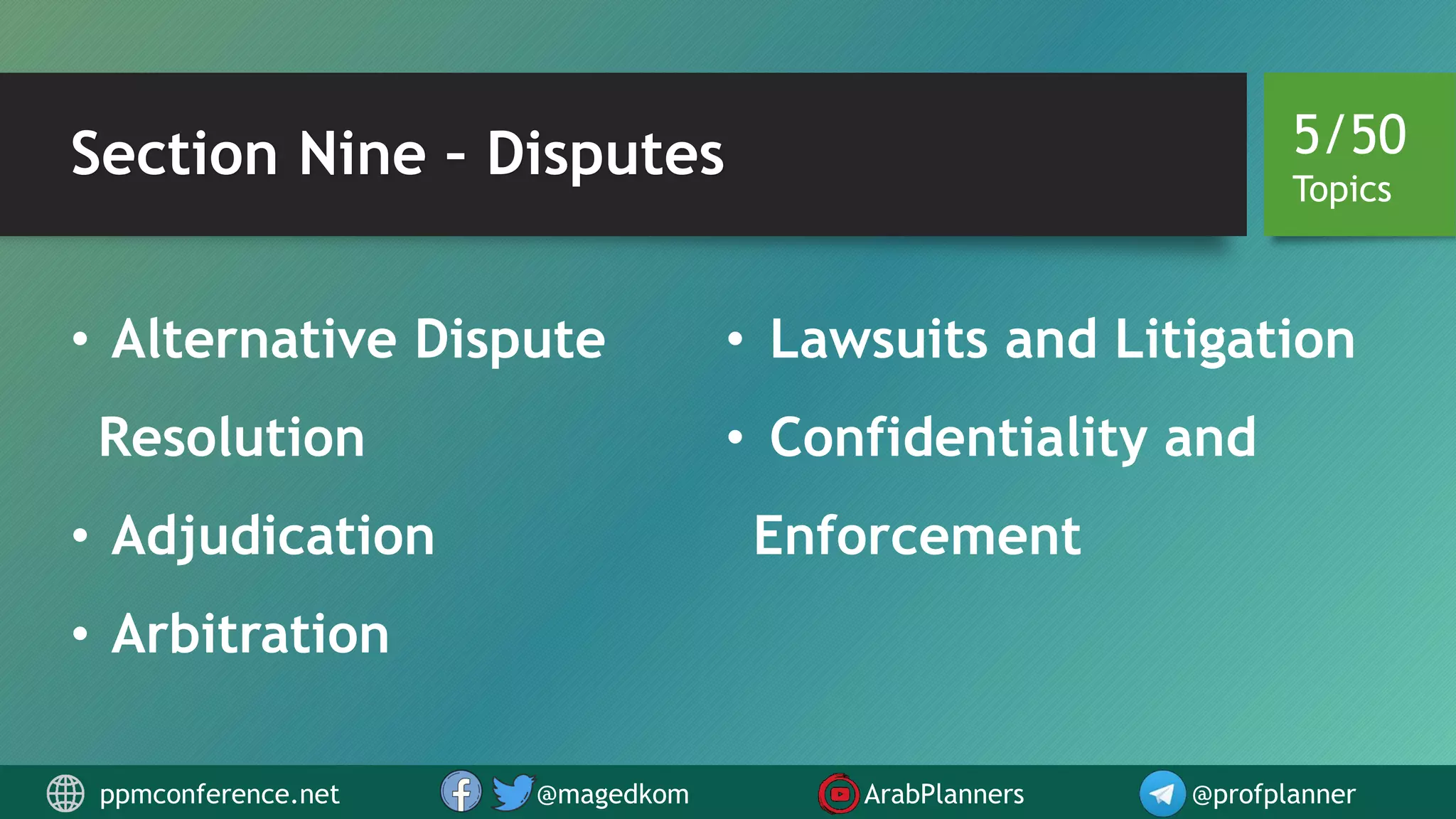 Section Nine – Disputes
• Alternative Dispute
Resolution
• Adjudication
• Arbitration
• Lawsuits and Litigation
• Confidentiality and
Enforcement
5/50
Topics
ppmconference.net @magedkom ArabPlanners @profplanner
 