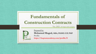 Fundamentals of
Construction Contracts
Prepared by:
Mohamed Maged, MBA, PGDIP, CCP, PMP
Profile:
https://luqmanacademy.com/profile/8
Ver. 2021 (50 Topics with examples)
 