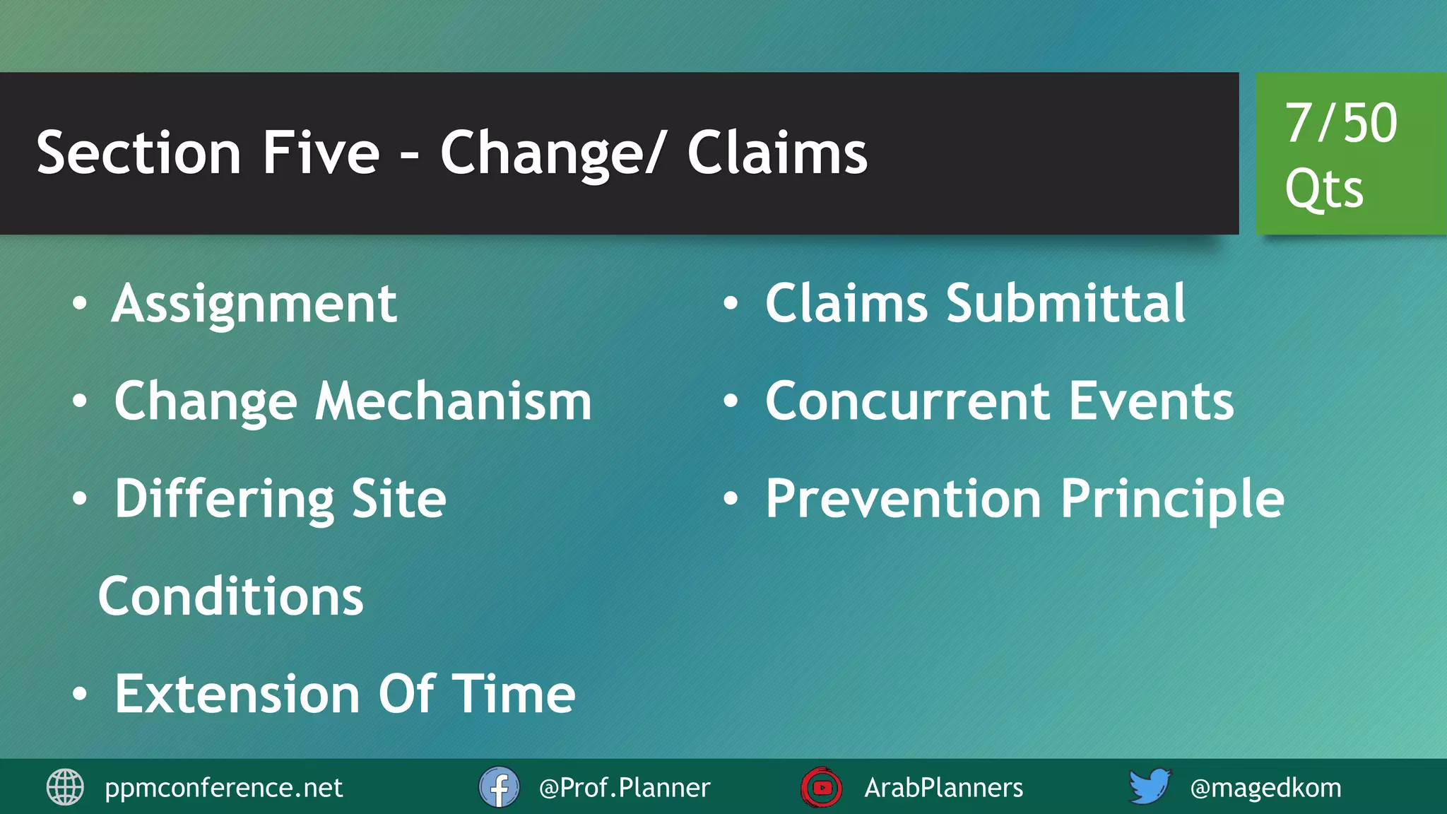 Section Five – Change/ Claims
• Assignment
• Change Mechanism
• Differing Site
Conditions
• Extension Of Time
• Claims Submittal
• Concurrent Events
• Prevention Principle
7/50
Qts
ppmconference.net @Prof.Planner ArabPlanners @magedkom
 