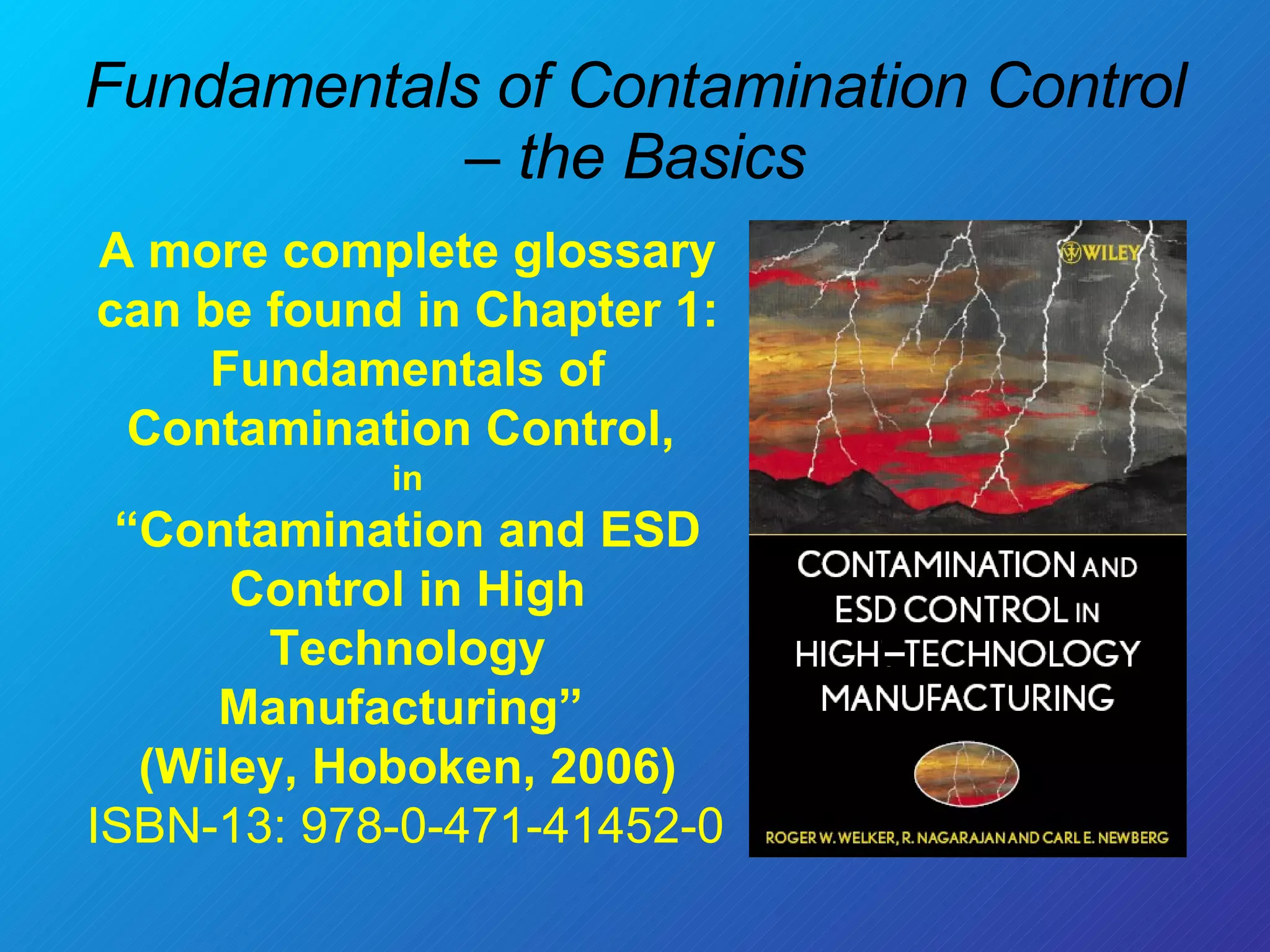 Fundamentals of Contamination Control – the Basics A more complete glossary can be found in Chapter 1: Fundamentals of Contamination Control,  in “ Contamination and ESD Control in High Technology Manufacturing”  (Wiley, Hoboken, 2006) ISBN-13: 978-0-471-41452-0 