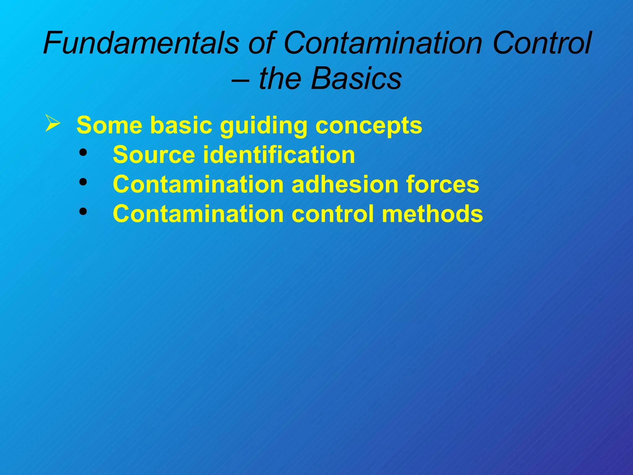 Fundamentals of Contamination Control – the Basics Some basic guiding concepts  Source identification Contamination adhesion forces Contamination control methods 