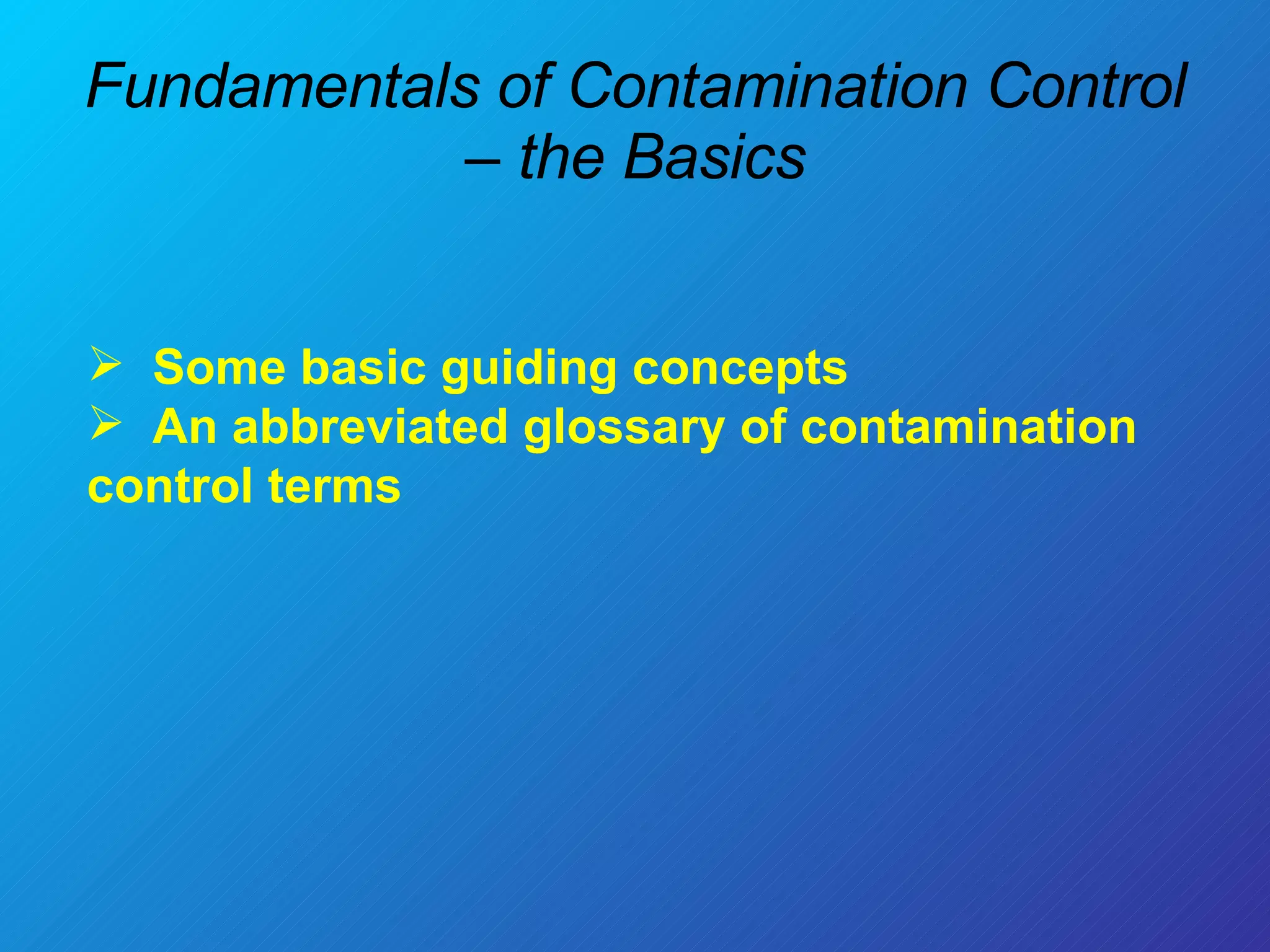 Fundamentals of Contamination Control – the Basics Some basic guiding concepts  An abbreviated glossary of contamination control terms 