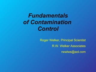 Fundamentals of Contamination  Control Roger Welker, Principal Scientist R.W. Welker Associates [email_address] 