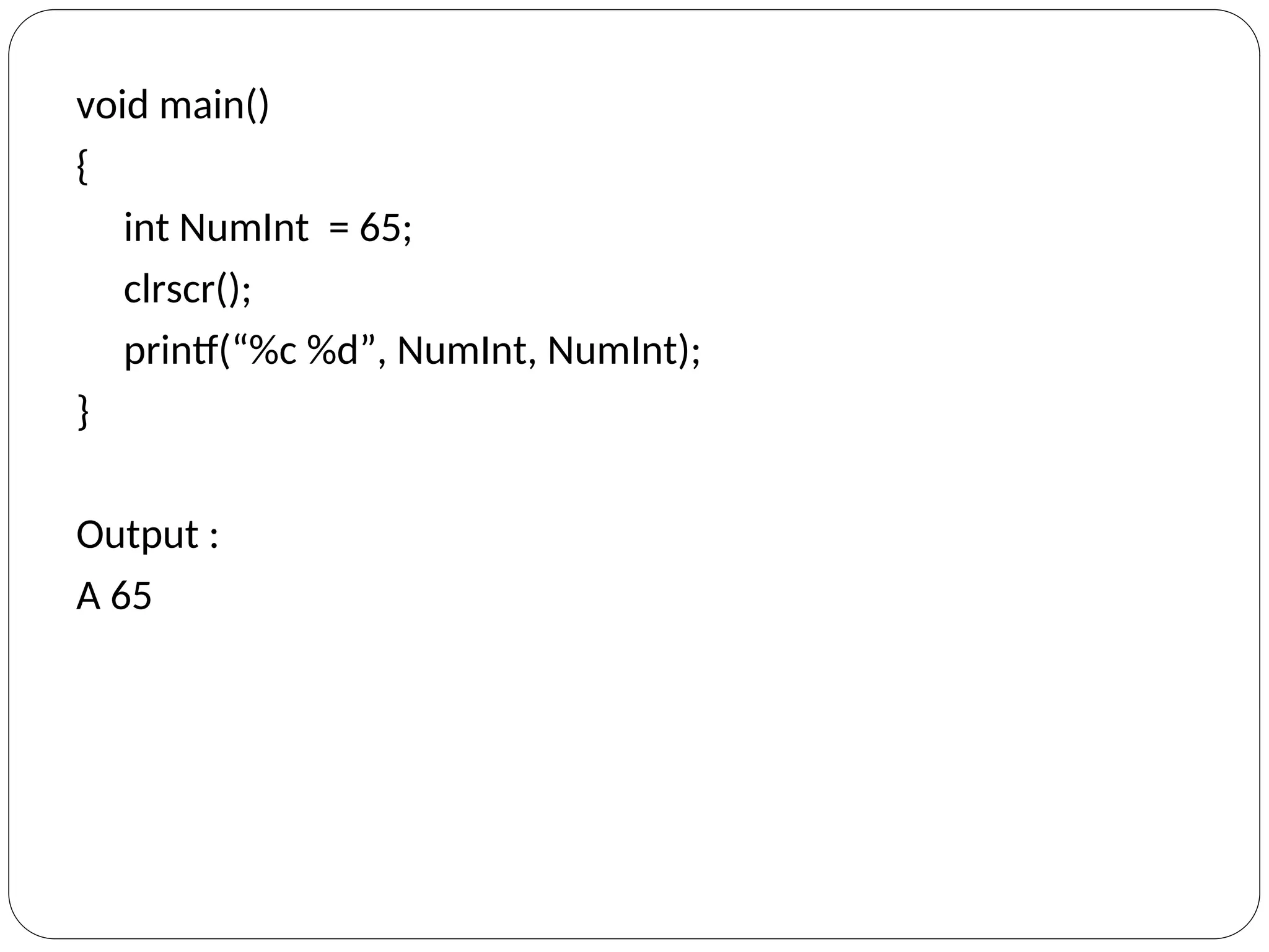 void main()
{
int NumInt = 65;
clrscr();
printf(“%c %d”, NumInt, NumInt);
}
Output :
A 65
 