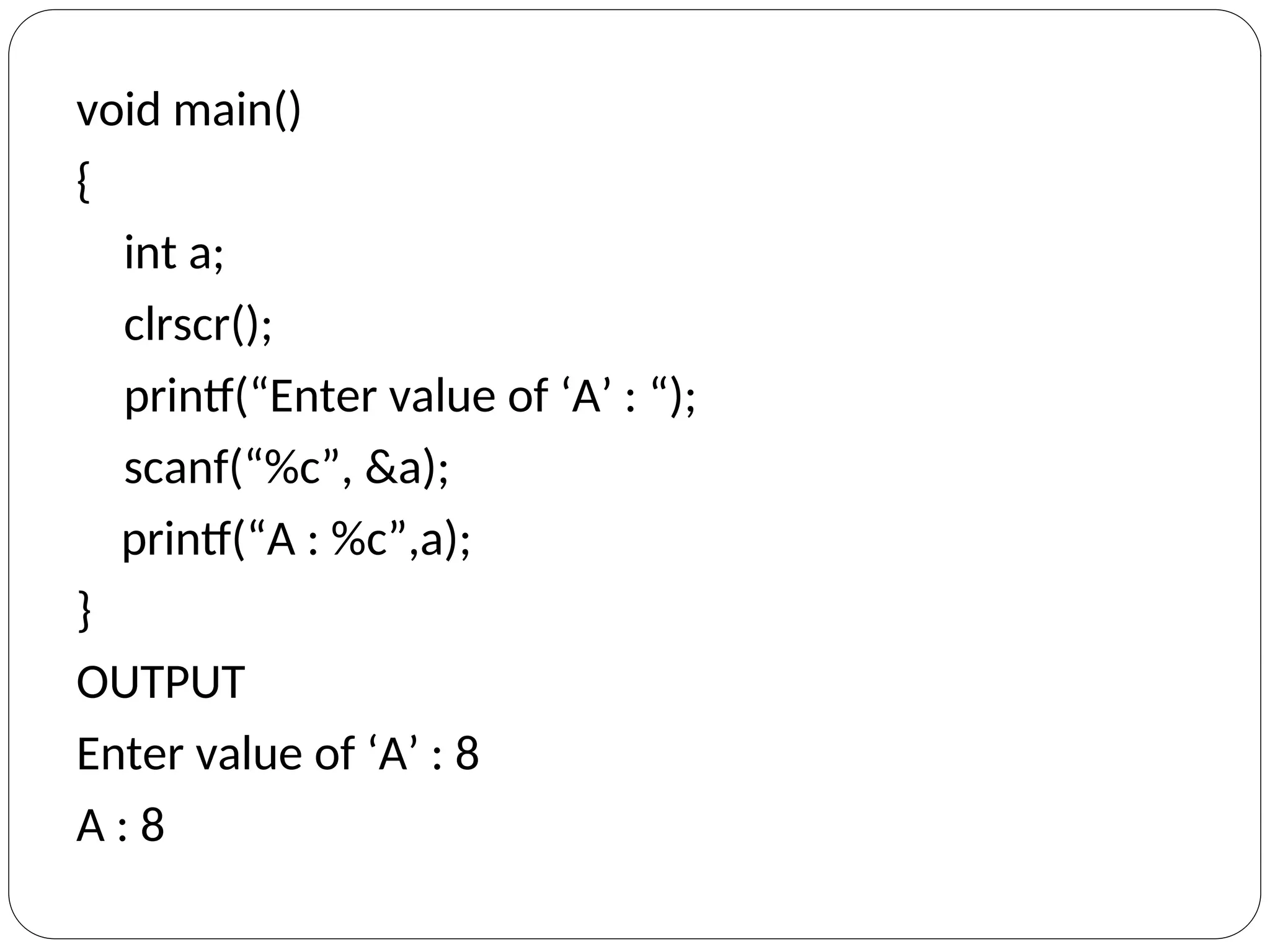 void main()
{
int a;
clrscr();
printf(“Enter value of ‘A’ : “);
scanf(“%c”, &a);
printf(“A : %c”,a);
}
OUTPUT
Enter value of ‘A’ : 8
A : 8
 