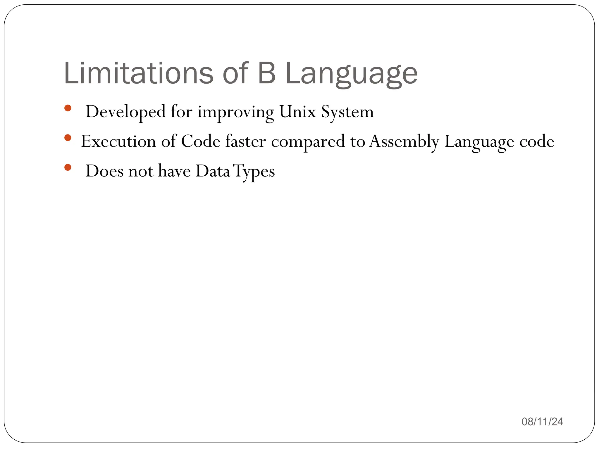 Limitations of B Language
 Developed for improving Unix System
 Execution of Code faster compared toAssembly Language code
 Does not have DataTypes
08/11/24
 