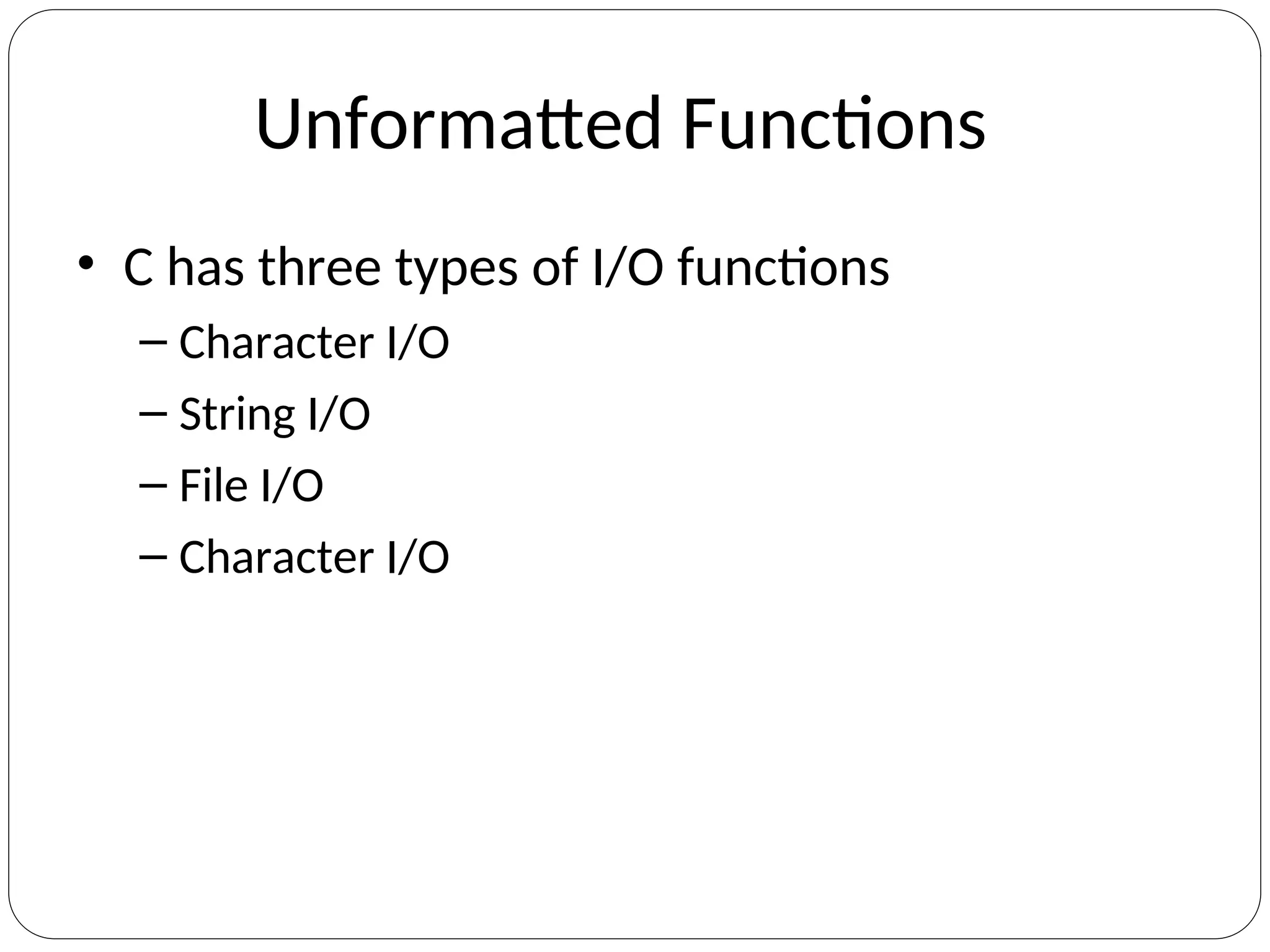 Unformatted Functions
• C has three types of I/O functions
– Character I/O
– String I/O
– File I/O
– Character I/O
 