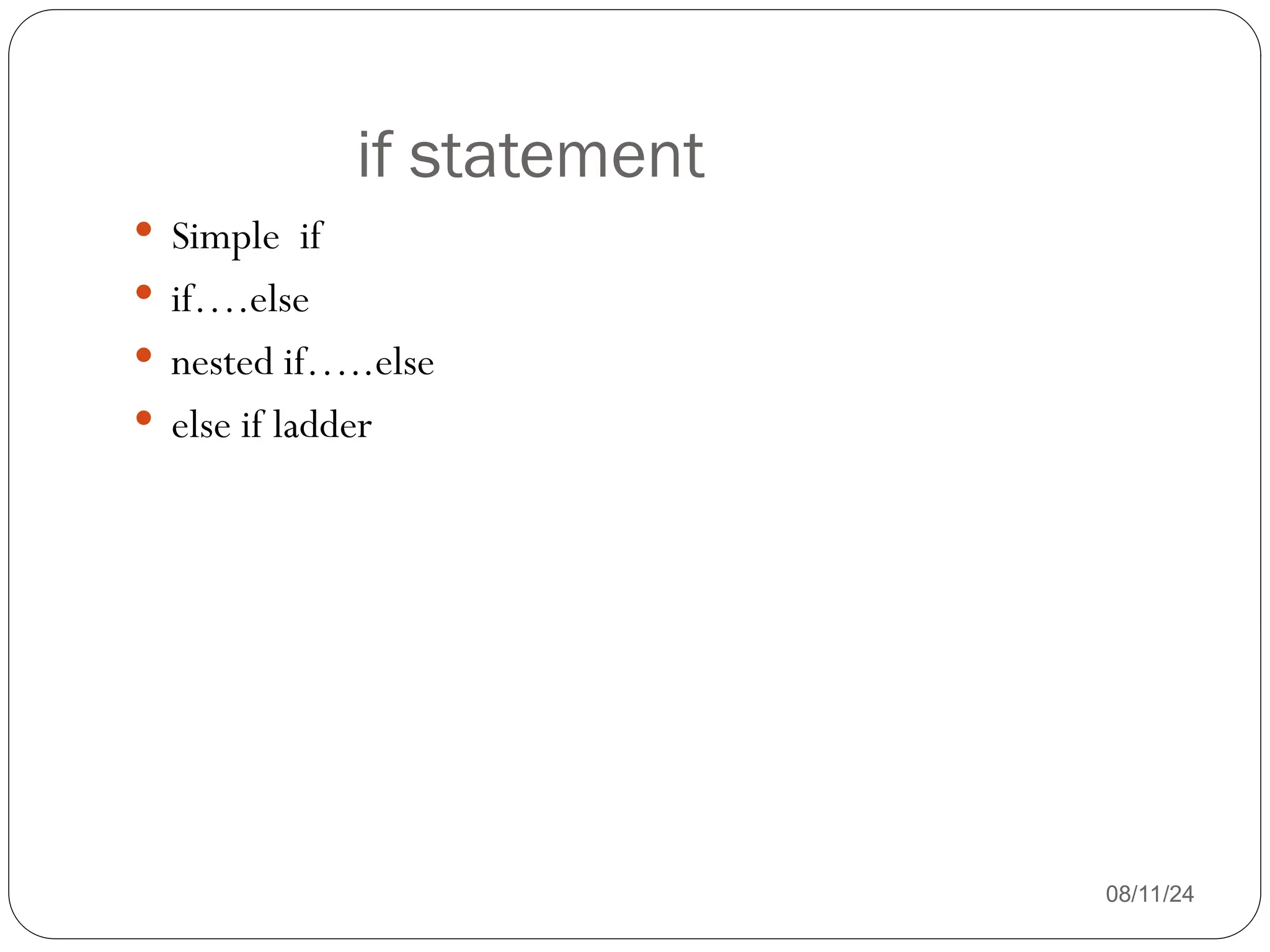 if statement
08/11/24
 Simple if
 if….else
 nested if…..else
 else if ladder
 