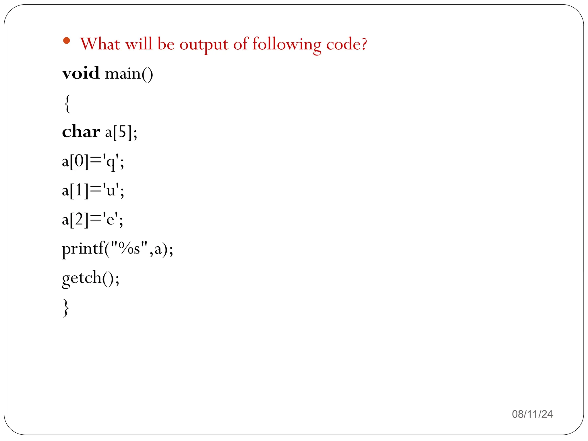 08/11/24
 What will be output of following code?
void main()
{
char a[5];
a[0]='q';
a[1]='u';
a[2]='e';
printf("%s",a);
getch();
}
 