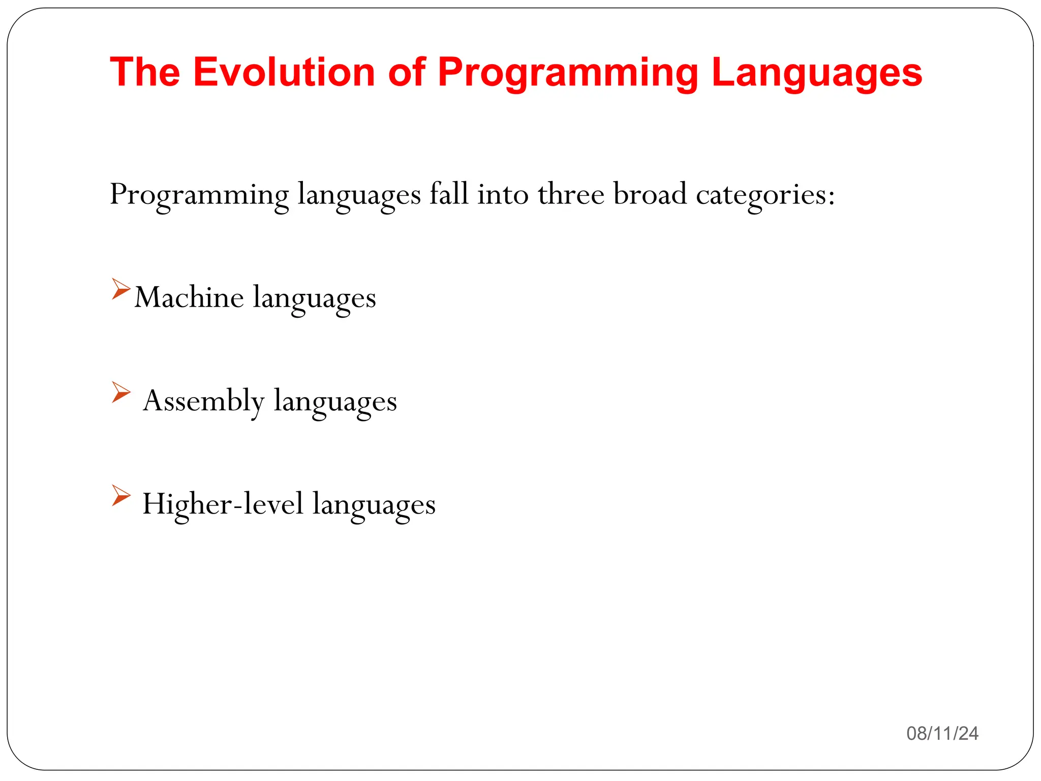 The Evolution of Programming Languages
Programming languages fall into three broad categories:
Machine languages
 Assembly languages
 Higher-level languages
08/11/24
 