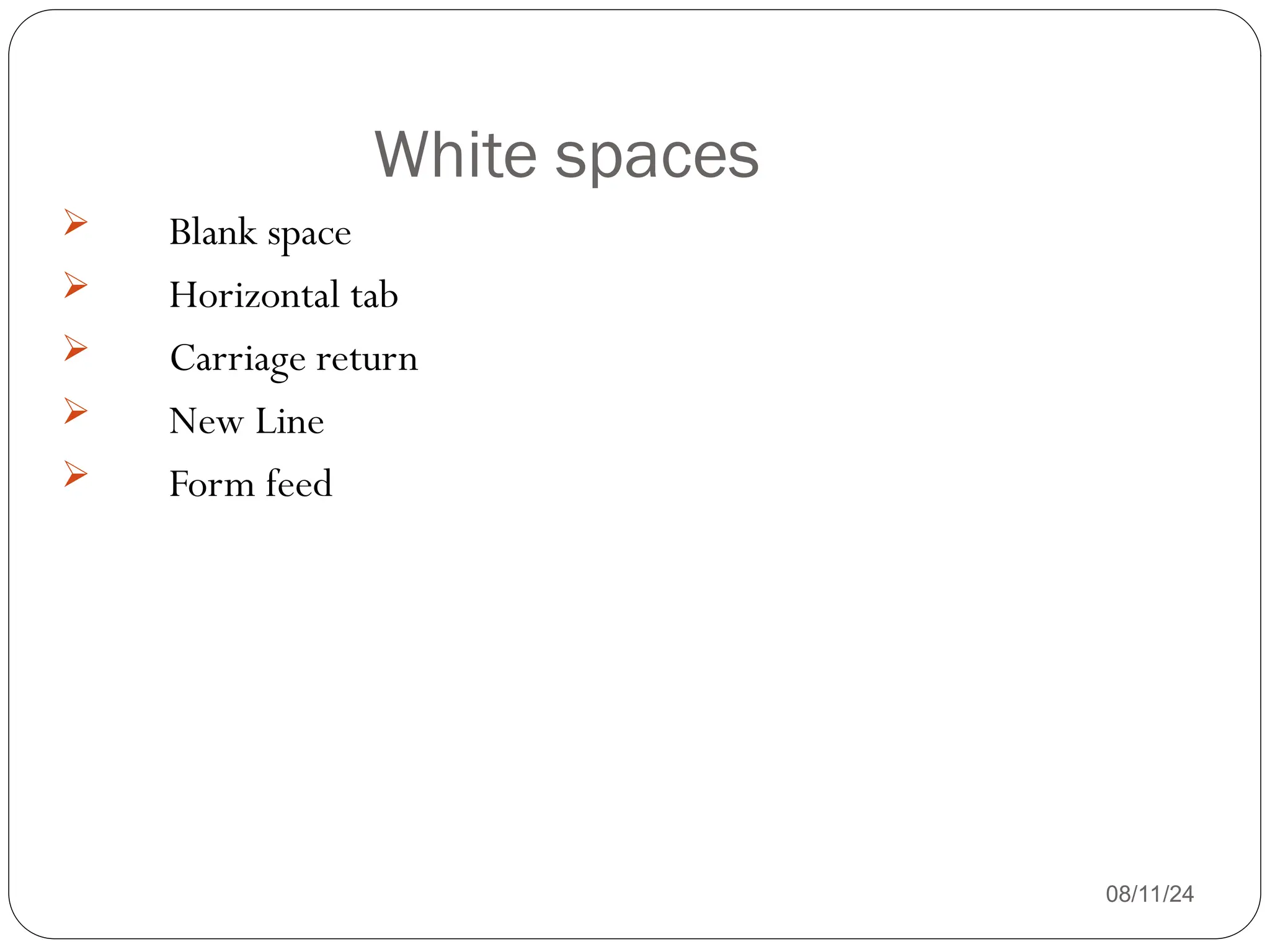 White spaces
08/11/24
 Blank space
 Horizontal tab
 Carriage return
 New Line
 Form feed
 