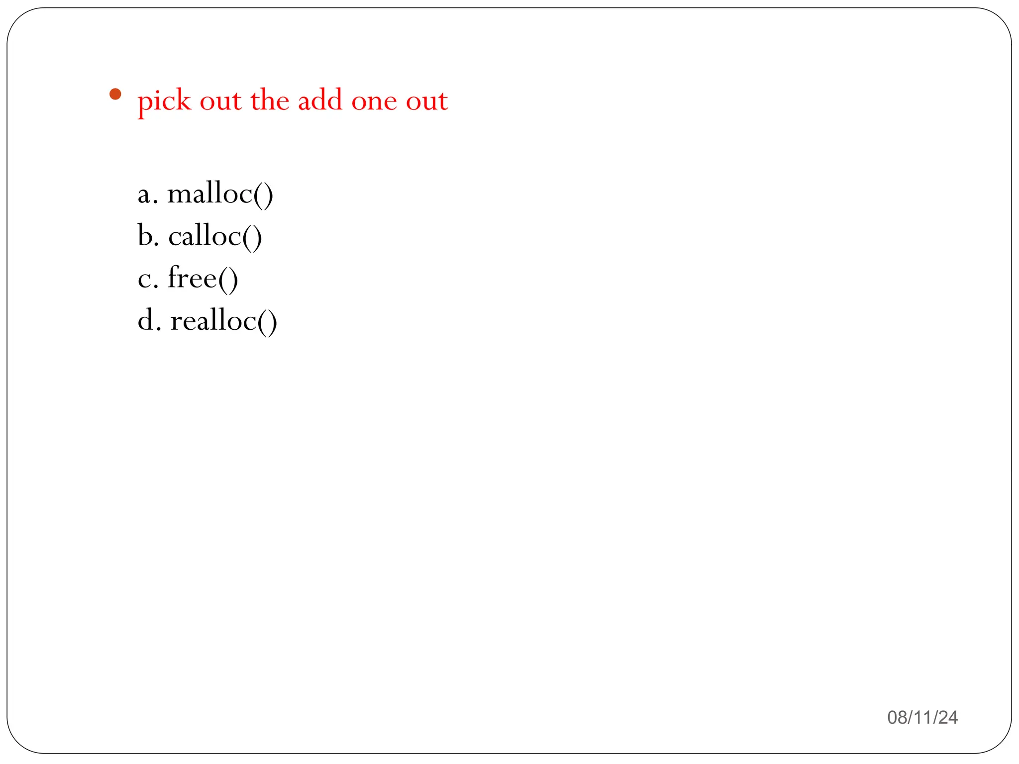 08/11/24
 pick out the add one out
a. malloc()
b. calloc()
c. free()
d. realloc()
 