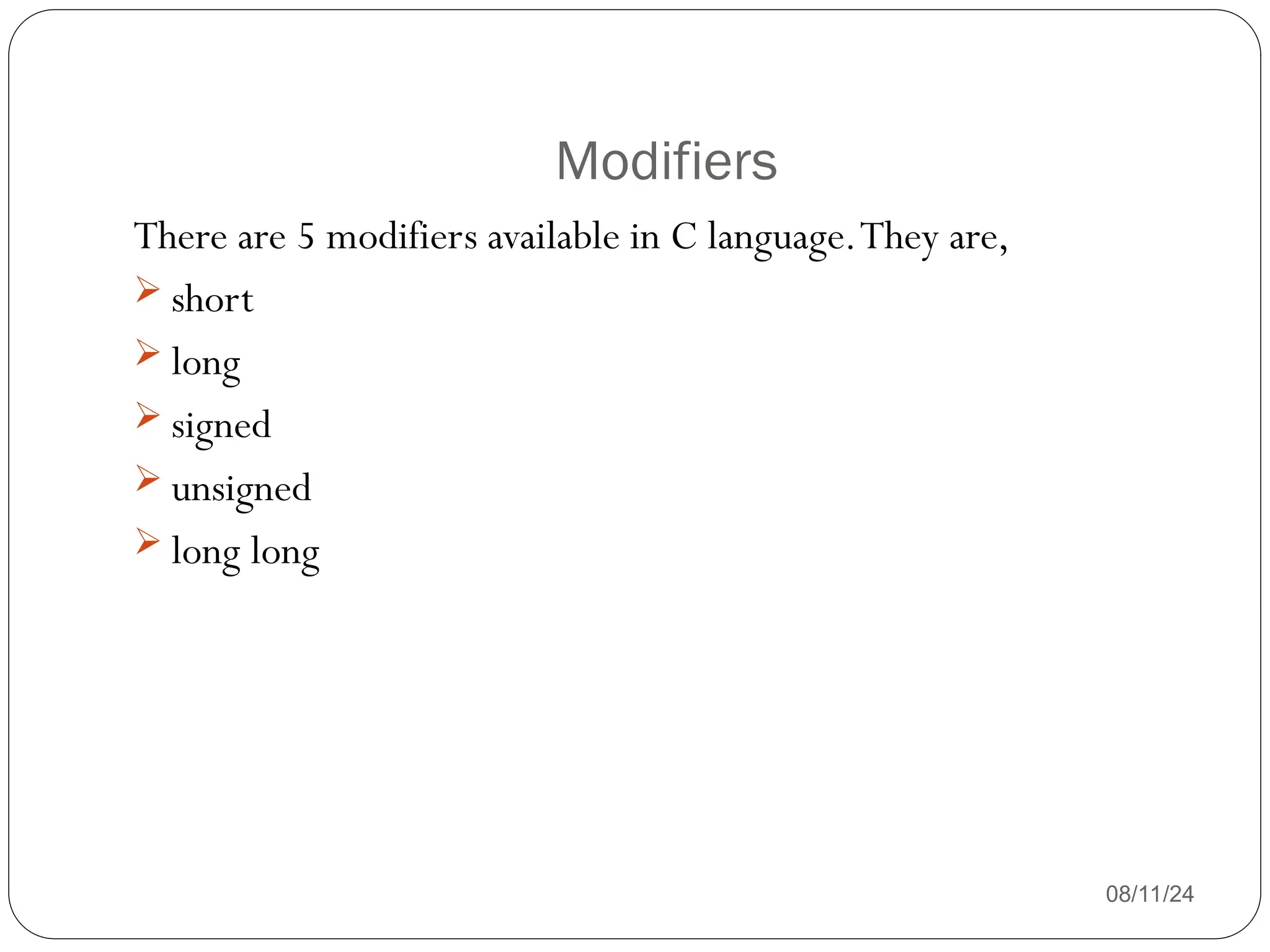 Modifiers
08/11/24
There are 5 modifiers available in C language.They are,
 short
 long
 signed
 unsigned
 long long
 