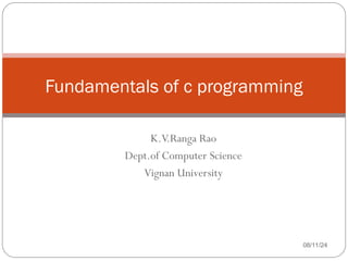 K.V.Ranga Rao
Dept.of Computer Science
Vignan University
08/11/24
Fundamentals of c programming
 