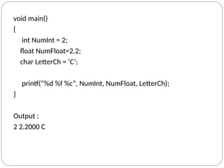 void main()
{
int NumInt = 2;
float NumFloat=2.2;
char LetterCh = ‘C’;
printf(“%d %f %c”, NumInt, NumFloat, LetterCh);
}
Output :
2 2.2000 C
 