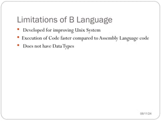 Limitations of B Language
 Developed for improving Unix System
 Execution of Code faster compared toAssembly Language code
 Does not have DataTypes
08/11/24
 