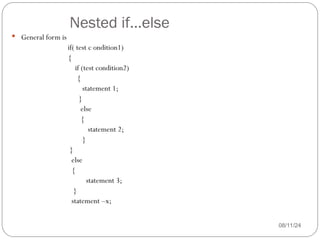 Nested if…else
08/11/24
 General form is
if( test c ondition1)
{
if (test condition2)
{
statement 1;
}
else
{
statement 2;
}
}
else
{
statement 3;
}
statement –x;
 