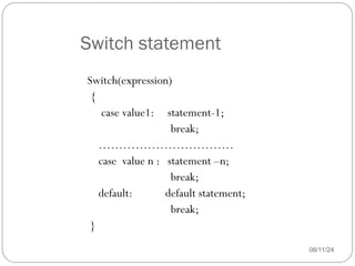 Switch statement
08/11/24
Switch(expression)
{
case value1: statement-1;
break;
……………………………
case value n : statement –n;
break;
default: default statement;
break;
}
 