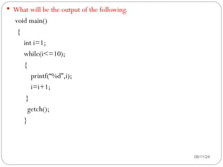 08/11/24
 What will be the output of the following.
void main()
{
int i=1;
while(i<=10);
{
printf(“%d”,i);
i=i+1;
}
getch();
}
 