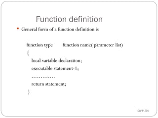 Function definition
08/11/24
 General form of a function definition is
function type function name( parameter list)
{
local variable declaration;
executable statement-1;
………….
return statement;
}
 