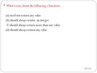 08/11/24
 What is true about the following c functions.
(a) need not return any value
(b) should always return an integer
© should always return more than one value
(d) should always return any value
 