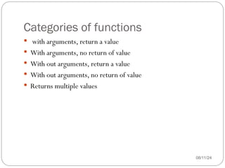 Categories of functions
08/11/24
 with arguments, return a value
 With arguments, no return of value
 With out arguments, return a value
 With out arguments, no return of value
 Returns multiple values
 