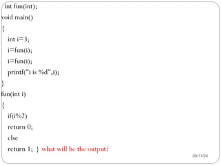 08/11/24
int fun(int);
void main()
{
int i=3;
i=fun(i);
i=fun(i);
printf("i is %d",i);
}
fun(int i)
{
if(i%2)
return 0;
else
return 1; } what will be the output?
 