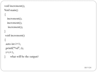 08/11/24
void increment();
Void main()
{
increment();
increment();
increment();
}
void increment()
{
auto int i=1;
printf(“%d”, i);
i=i+1;
} what will be the output?
 