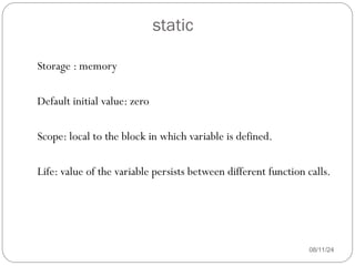 static
08/11/24
Storage : memory
Default initial value: zero
Scope: local to the block in which variable is defined.
Life: value of the variable persists between different function calls.
 