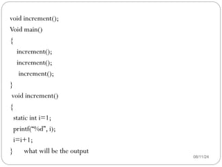 08/11/24
void increment();
Void main()
{
increment();
increment();
increment();
}
void increment()
{
static int i=1;
printf(“%d”, i);
i=i+1;
} what will be the output
 