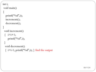 08/11/24
int i;
void main()
{
printf(“%d”,i);
increment();
decrement();
}
void increment()
{ i=i+1;
printf(“%d”,i);
}
void decrement()
{ i=i-1; printf(“%d”,i); } find the output
 
